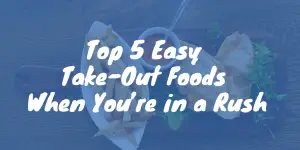 Top 4 Easy Take-Out Foods When You’re in a Rush