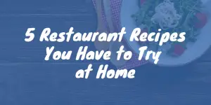 5 Restaurant Recipes You Have to Try at Home
